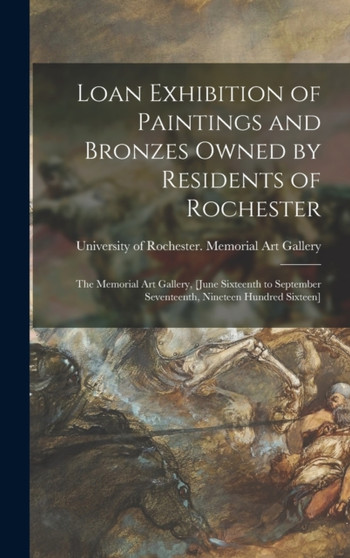 Loan Exhibition of Paintings and Bronzes Owned by Residents of Rochester : the Memorial Art Gallery, [June Sixteenth to September Seventeenth, Nineteen Hundred Sixteen] by University of Rochester Memorial Art - Hardback