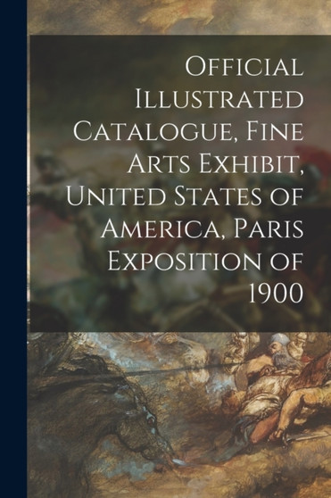Official Illustrated Catalogue, Fine Arts Exhibit, United States of America, Paris Exposition of 1900 by Anonymous - Paperback