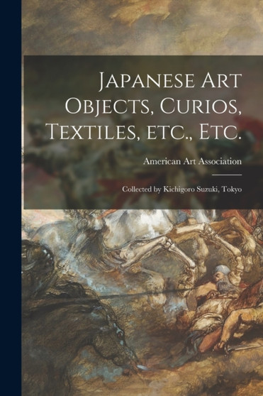 Japanese Art Objects, Curios, Textiles, Etc., Etc. : Collected by Kichigoro Suzuki, Tokyo by American Art Association - Paperback
