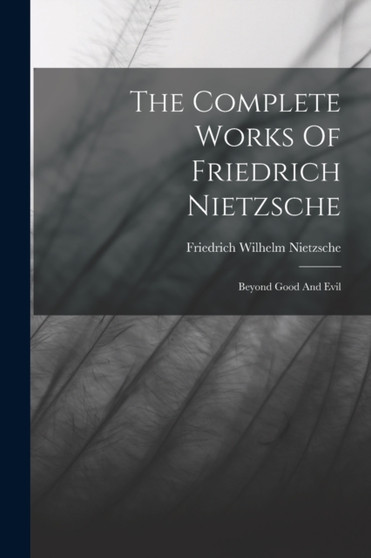 The Complete Works Of Friedrich Nietzsche : Beyond Good And Evil by Friedrich Wilhelm Nietzsche - Paperback