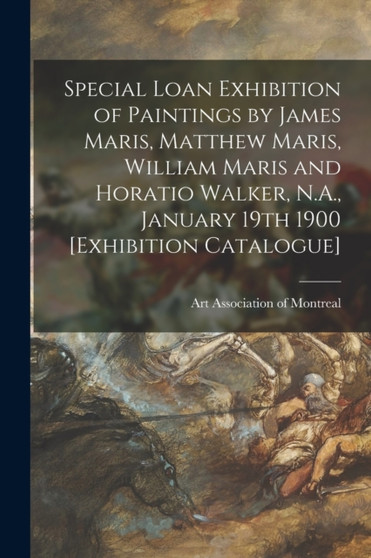Special Loan Exhibition of Paintings by James Maris, Matthew Maris, William Maris and Horatio Walker, N.A., January 19th 1900 [exhibition Catalogue] [microform] by Art Association of Montreal - Paperback