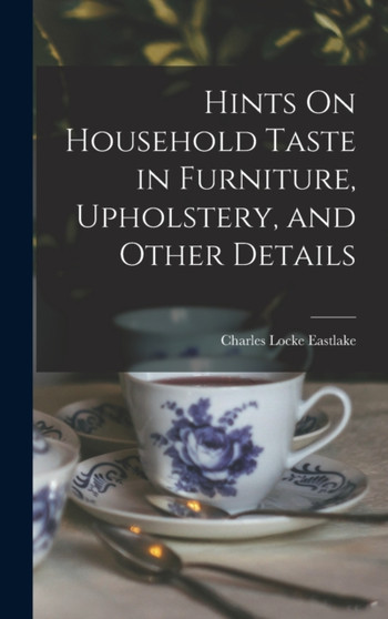 Hints On Household Taste in Furniture, Upholstery, and Other Details by Charles Locke Eastlake - Hardback