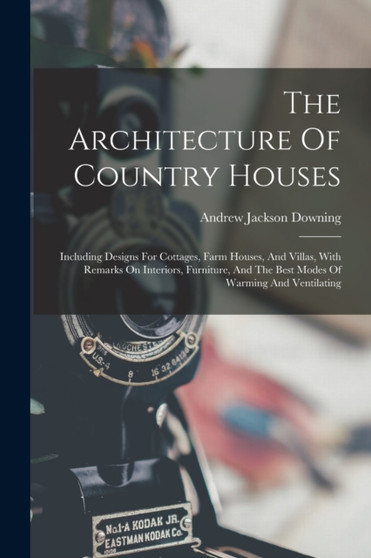 The Architecture Of Country Houses : Including Designs For Cottages, Farm Houses, And Villas, With Remarks On Interiors, Furniture, And The Best Modes Of Warming And Ventilating by Andrew Jackson Downing - Paperback