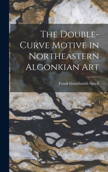 The Double-Curve Motive in Northeastern Algonkian Art by Speck Frank Gouldsmith - Hardback