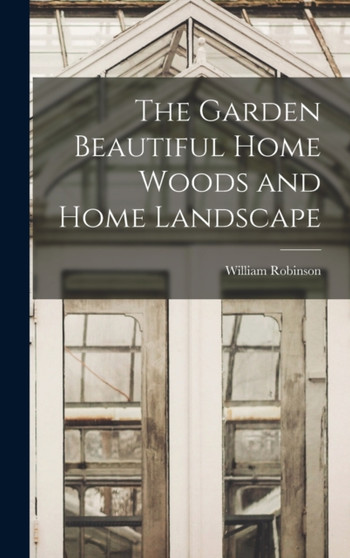 The Garden Beautiful Home Woods and Home Landscape by William Robinson - Hardback