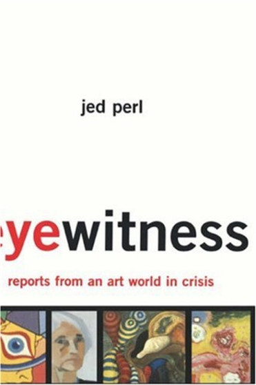 Eyewitness: Reports From An Art World In Crisis by Jed Perl - Hardback