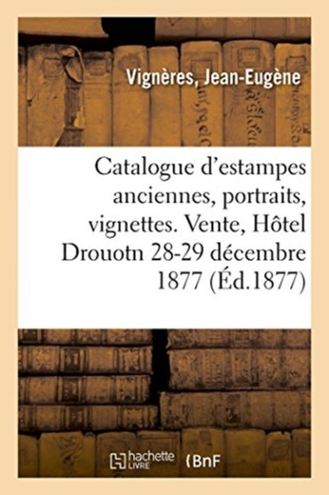 Catalogue d'Estampes Anciennes, Portraits, Chronologie Collee, Ecole Moderne, Caricatures : Pieces Historiques, Ornements, Costumes, Modes. Vente, Hotel Drouot, 28-29 Decembre 1877 by Jean-Eugene Vigneres - Paperback