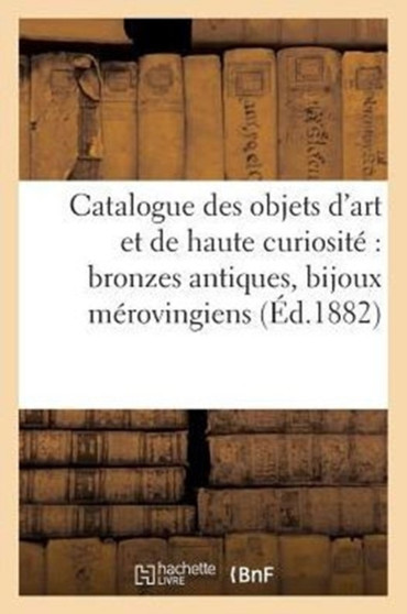 Catalogue Des Objets d'Art Et de Haute Curiosite Bronzes Antiques, Bijoux Merovingiens, Monnaies : Et Medailles Antiques Du Moyen Age Et de la Renaissance... by Sans Auteur - Paperback