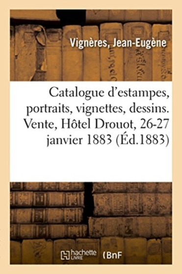 Catalogue d'Estampes Anciennes, Xviiie Siecle Et Modernes, Ornements, Portraits, Vignettes : Illustrations, Vues, Dessins. Vente, Hotel Drouot, 26-27 Janvier 1883 by Jean-Eugene Vigneres - Paperback