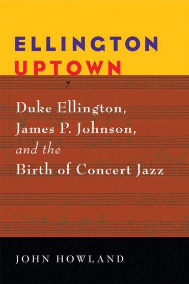 Ellington Uptown : Duke Ellington, James P. Johnson, and the Birth of Concert Jazz by John Howland - Paperback