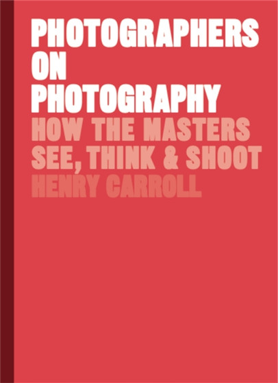 Photographers on Photography : How the Masters See, Think and Shoot by Henry Carroll - Hardback