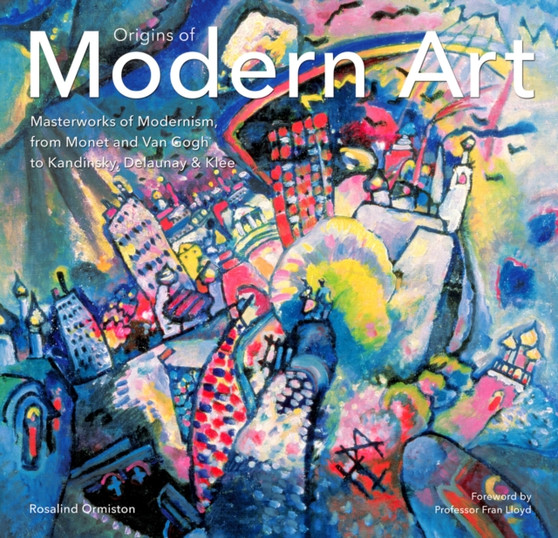 Origins of Modern Art : Masterworks of Modernism from Monet to Kandinsky, Delaunay, Turner & Klee. by Rosalind Ormiston - Hardback