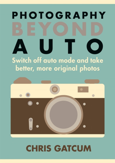 Photography Beyond Auto : Switch off auto mode and take better, more original photos by Chris Gatcum - Paperback