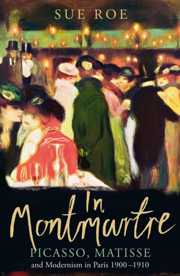 In Montmartre : Picasso, Matisse and Modernism in Paris, 1900-1910 by Sue Roe - Hardback