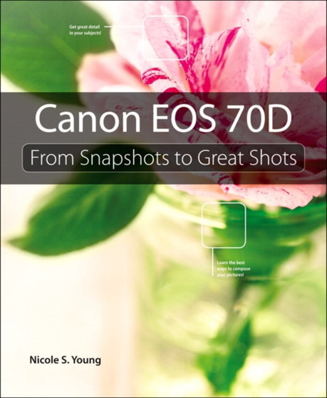 Canon EOS 70D : From Snapshots to Great Shots by Nicole S. Young - Paperback