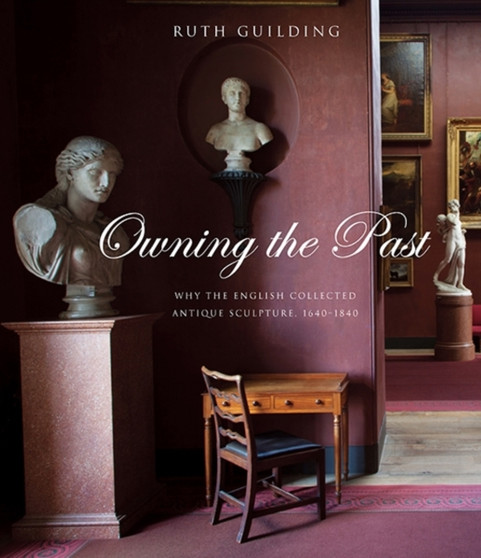 Owning the Past : Why the English Collected Antique Sculpture, 1640-1840 by Ruth Guilding - Hardback