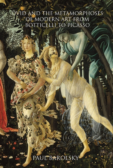 Ovid and the Metamorphoses of Modern Art from Botticelli to Picasso by Paul Barolsky - Hardback