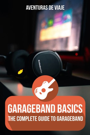 GarageBand Basics : The Complete Guide to GarageBand by Aventuras de Viaje - Paperback