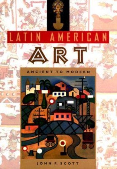 Latin American Art : Ancient to Modern by John F. Scott - Hardback