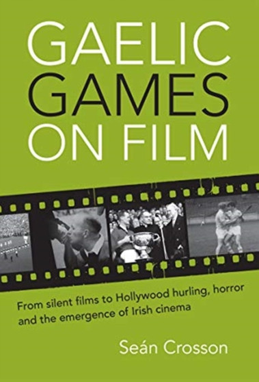 Gaelic Games on Film : From silent films to Hollywood hurling, horror and the emergence of Irish cinema by Sean Crosson - Hardback