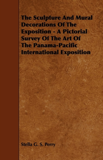 The Sculpture And Mural Decorations Of The Exposition - A Pictorial Survey Of The Art Of The Panama-Pacific International Exposition by Stella G.S. Perry - Paperback