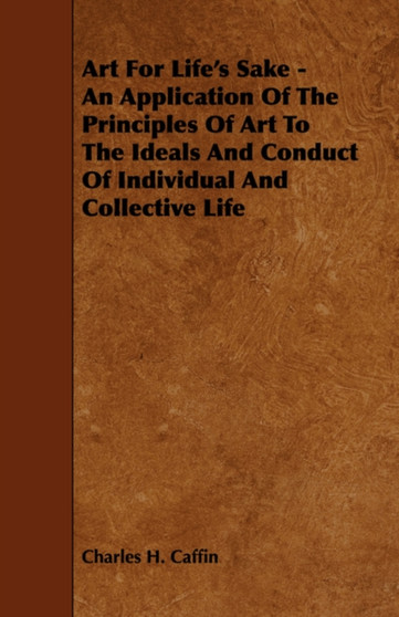 Art For Life's Sake - An Application Of The Principles Of Art To The Ideals And Conduct Of Individual And Collective Life by Charles.H. Caffin - Paperback
