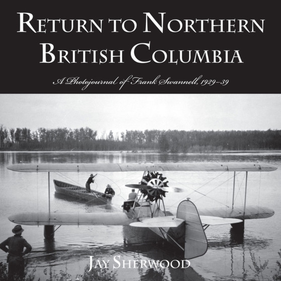 Return to Northern British Columbia : A Photojournal of Frank Swanell, 1929???39 by Jay Sherwood - Paperback