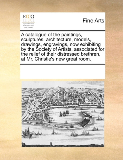 A Catalogue of the Paintings, Sculptures, Architecture, Models, Drawings, Engravings, Now Exhibiting by the Society of Artists, Associated for the Relief of Their Distressed Brethren, at Mr. Christie' by Multiple Contributors - Paperback