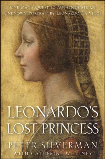 Leonardo's Lost Princess : One Man's Quest to Authenticate an Unknown Portrait by Leonardo Da Vinci by Peter Silverman - Hardback