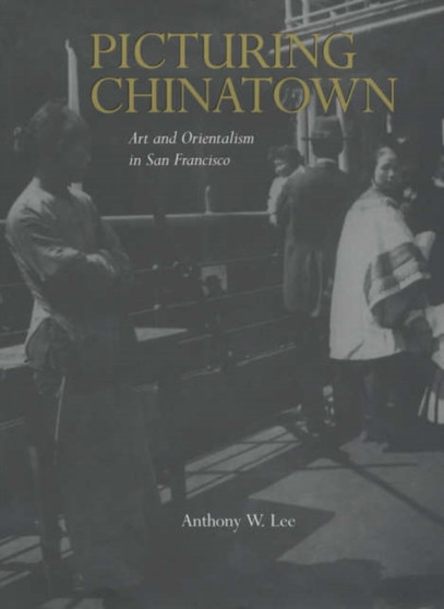 Picturing Chinatown : Art and Orientalism in San Francisco by Anthony W. Lee - Hardback