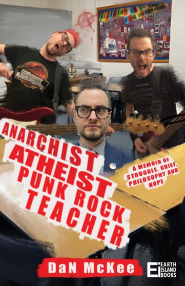 Anarchist Atheist Punk Rock Teacher : A Memoir of Struggle, Grief, Philosophy and Hope by Dan McKee - Paperback