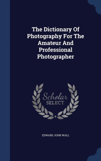 The Dictionary Of Photography For The Amateur And Professional Photographer by Edward John Wall - Hardback