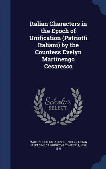 Italian Characters in the Epoch of Unification (Patriotti Italiani) by the Countess Evelyn Martinengo Cesaresco by Evelyn Lilian Haze Martinengo-Cesaresco - Hardback