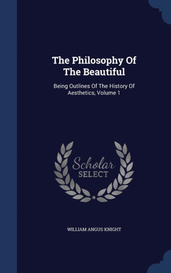 The Philosophy Of The Beautiful : Being Outlines Of The History Of Aesthetics; Volume 1 by William Angus Knight - Hardback
