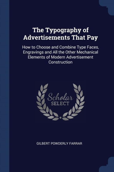 The Typography of Advertisements That Pay : How to Choose and Combine Type Faces, Engravings and All the Other Mechanical Elements of Modern Advertisement Construction by Gilbert Powderly Farrar - Paperback
