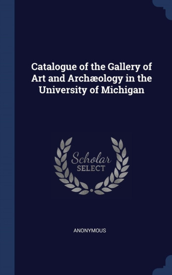 Catalogue of the Gallery of Art and Arch??ology in the University of Michigan by Anonymous - Hardback