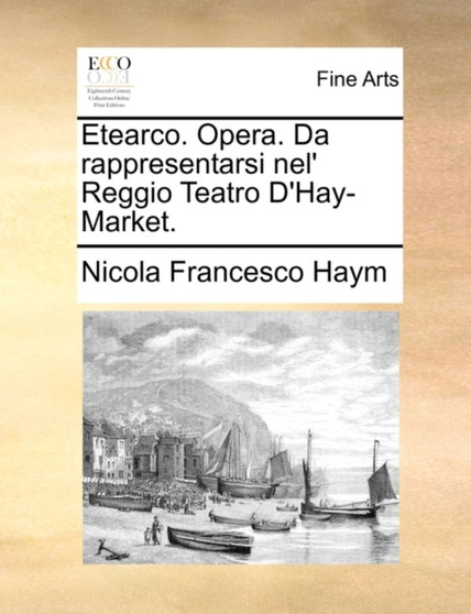 Etearco. Opera. Da rappresentarsi nel' Reggio Teatro D'Hay-Market. by Nicola Francesco Haym - Paperback