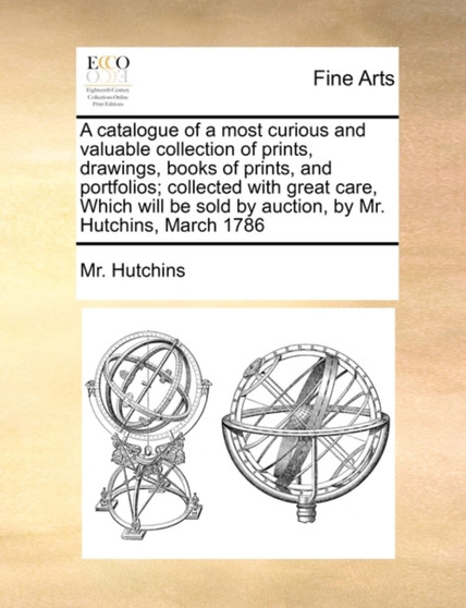 A catalogue of a most curious and valuable collection of prints, drawings, books of prints, and portfolios; collected with great care, Which will be sold by auction, by Mr. Hutchins, March 1786 by MR Hutchins - Paperback