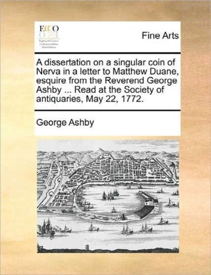 A Dissertation on a Singular Coin of Nerva in a Letter to Matthew Duane, Esquire from the Reverend George Ashby ... Read at the Society of Antiquaries, May 22, 1772. by George Ashby - Paperback