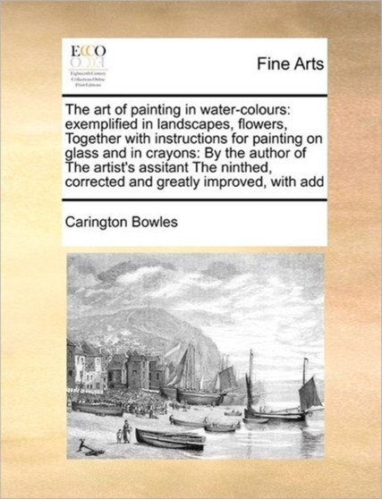 The art of painting in water-colours : exemplified in landscapes, flowers, Together with instructions for painting on glass and in crayons: By the author of The artist's assitant The ninthed, correcte by Carington Bowles - Paperback