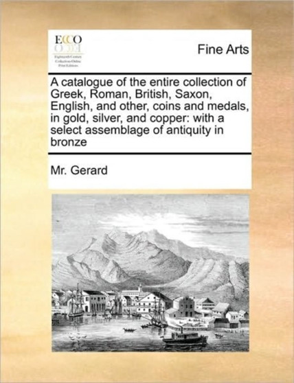 A catalogue of the entire collection of Greek, Roman, British, Saxon, English, and other, coins and medals, in gold, silver, and copper : with a select assemblage of antiquity in bronze by MR Gerard - Paperback