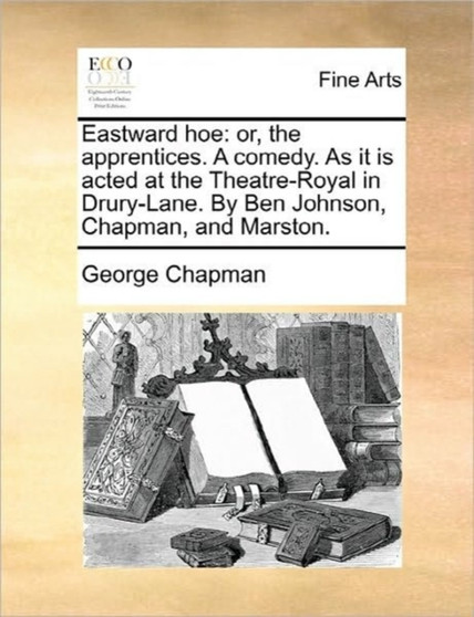 Eastward Hoe : Or, the Apprentices. a Comedy. as It Is Acted at the Theatre-Royal in Drury-Lane. by Ben Johnson, Chapman, and Marston. by Professor George Chapman - Paperback