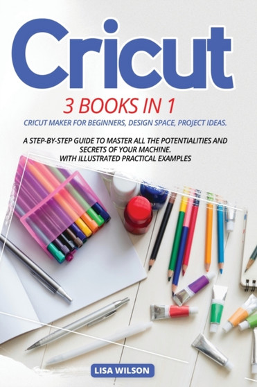 Cricut : 3 BOOK IN 1: Cricut Maker For Beginners, Design Space, Project Ideas. A Step-By-Step Guide To Master All The Potentialities And Secret Of Your Machine. With Illustrated Practical Examples by Lisa Wilson - Paperback