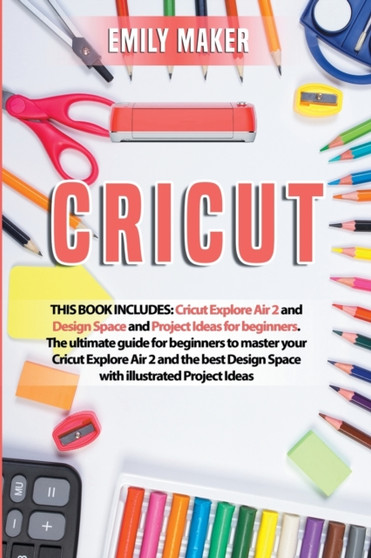 Cricut : This Book Includes: Cricut Explore Air 2 and Design Space and Project Ideas for beginners. The ultimate guide for beginners to master your Cricut Explore Air 2 and the best Design Space with by Emily Maker - Paperback