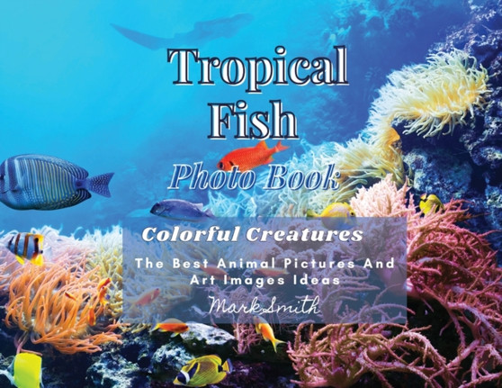 Tropical Fish. Photobook. Colorful Creatures : The Best Animal Pictures and Art Images Ideas by Mark Smith - Paperback