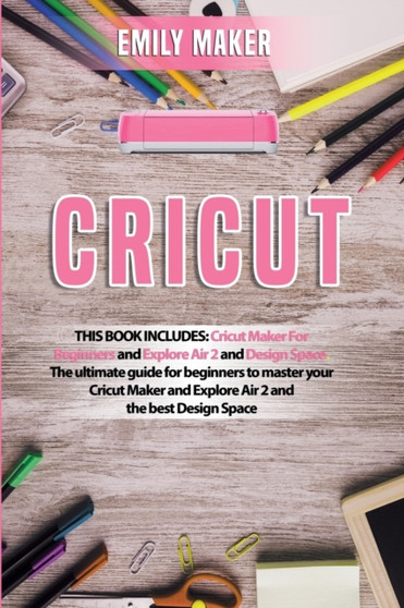 Cricut : This Book Includes: Cricut Maker For Beginners and Explore Air 2 and Design Space. The ultimate guide for beginners to master your Cricut Maker and Explore Air 2 and the best Design Space by Emily Maker - Paperback