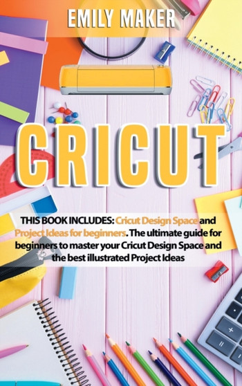 Cricut : This Book Includes: Cricut Design Space and Project Ideas for beginners. The ultimate guide for beginners to master your Cricut Design Space and the best illustrated Project Ideas by Emily Maker - Hardback