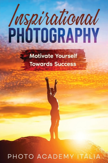 Inspirational Photography : Motivate Yourself Towards Success by Photo Academy Italia - Paperback