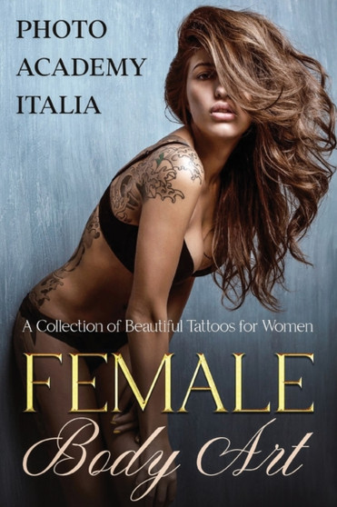 Female Body Art : A Collection of Beautiful Tattoos for Women by Photo Academy Italia - Paperback