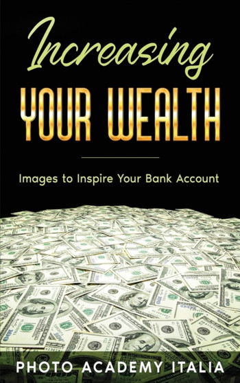 Increasing Your Wealth : Images to Inspire Your Bank Account by Photo Academy Italia - Hardback